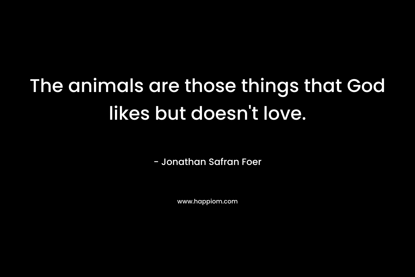 The animals are those things that God likes but doesn’t love. – Jonathan Safran Foer