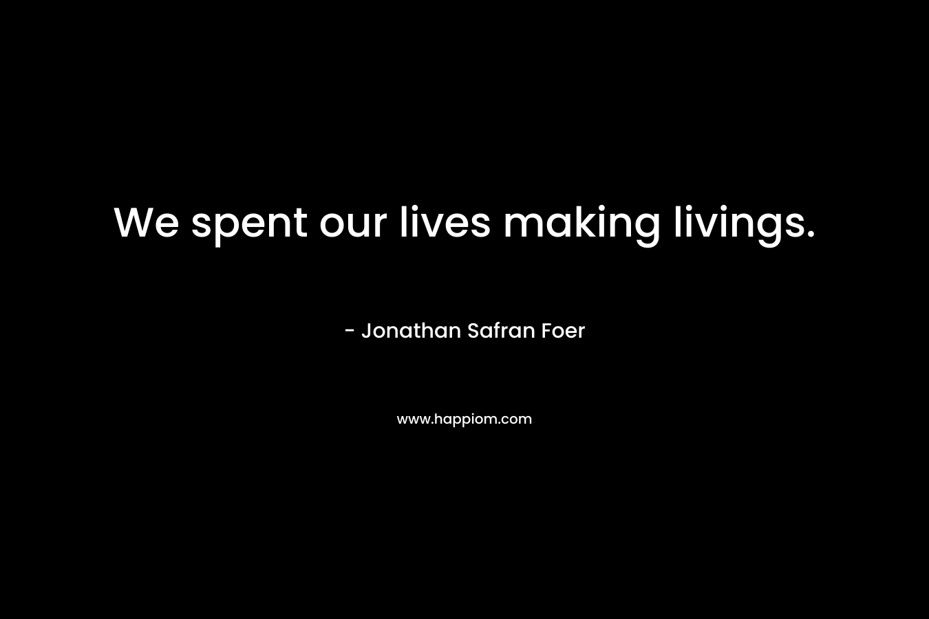 We spent our lives making livings.