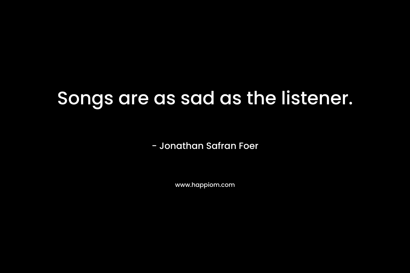 Songs are as sad as the listener. – Jonathan Safran Foer