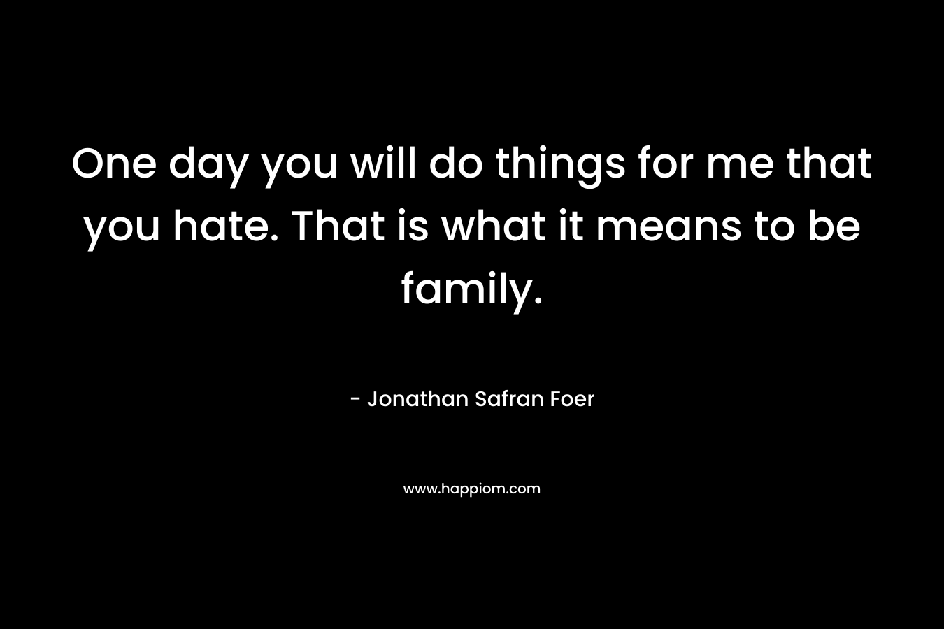 One day you will do things for me that you hate. That is what it means to be family. – Jonathan Safran Foer