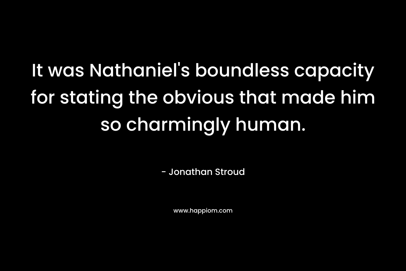 It was Nathaniel’s boundless capacity for stating the obvious that made him so charmingly human. – Jonathan Stroud