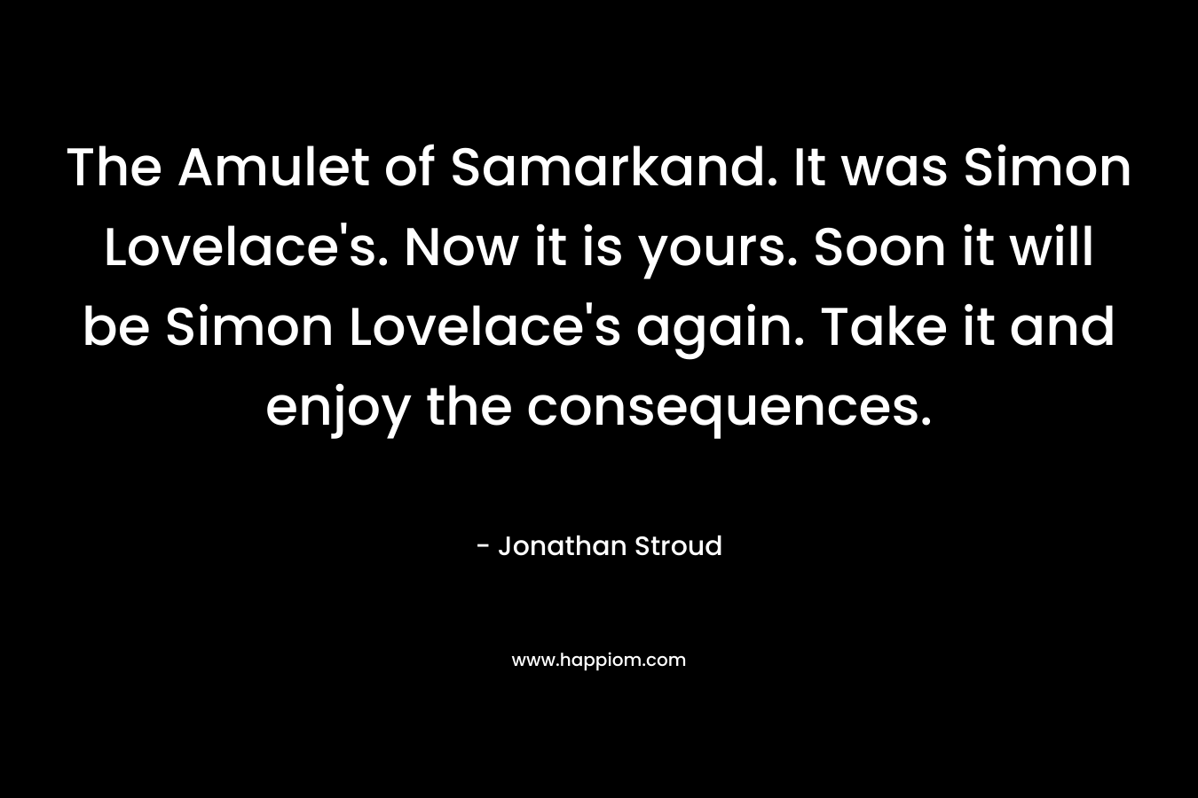 The Amulet of Samarkand. It was Simon Lovelace’s. Now it is yours. Soon it will be Simon Lovelace’s again. Take it and enjoy the consequences. – Jonathan Stroud