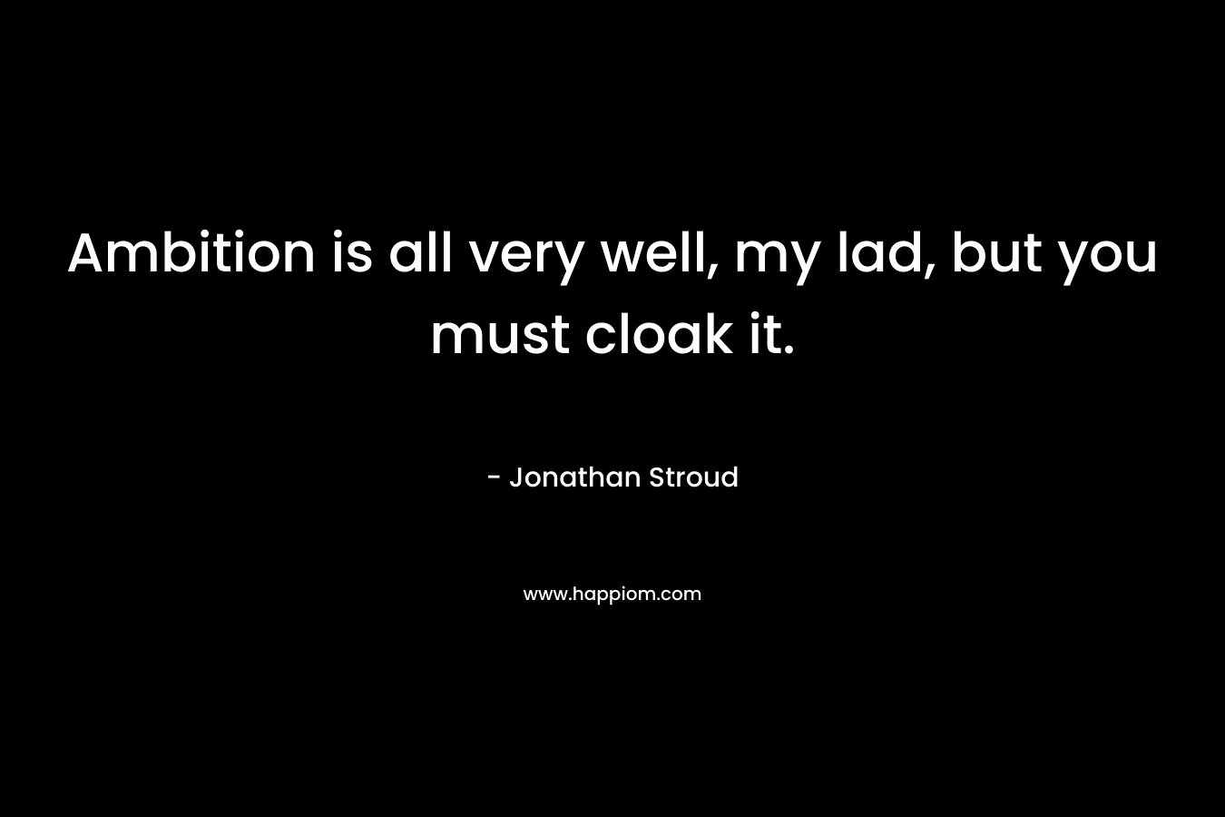 Ambition is all very well, my lad, but you must cloak it. – Jonathan Stroud