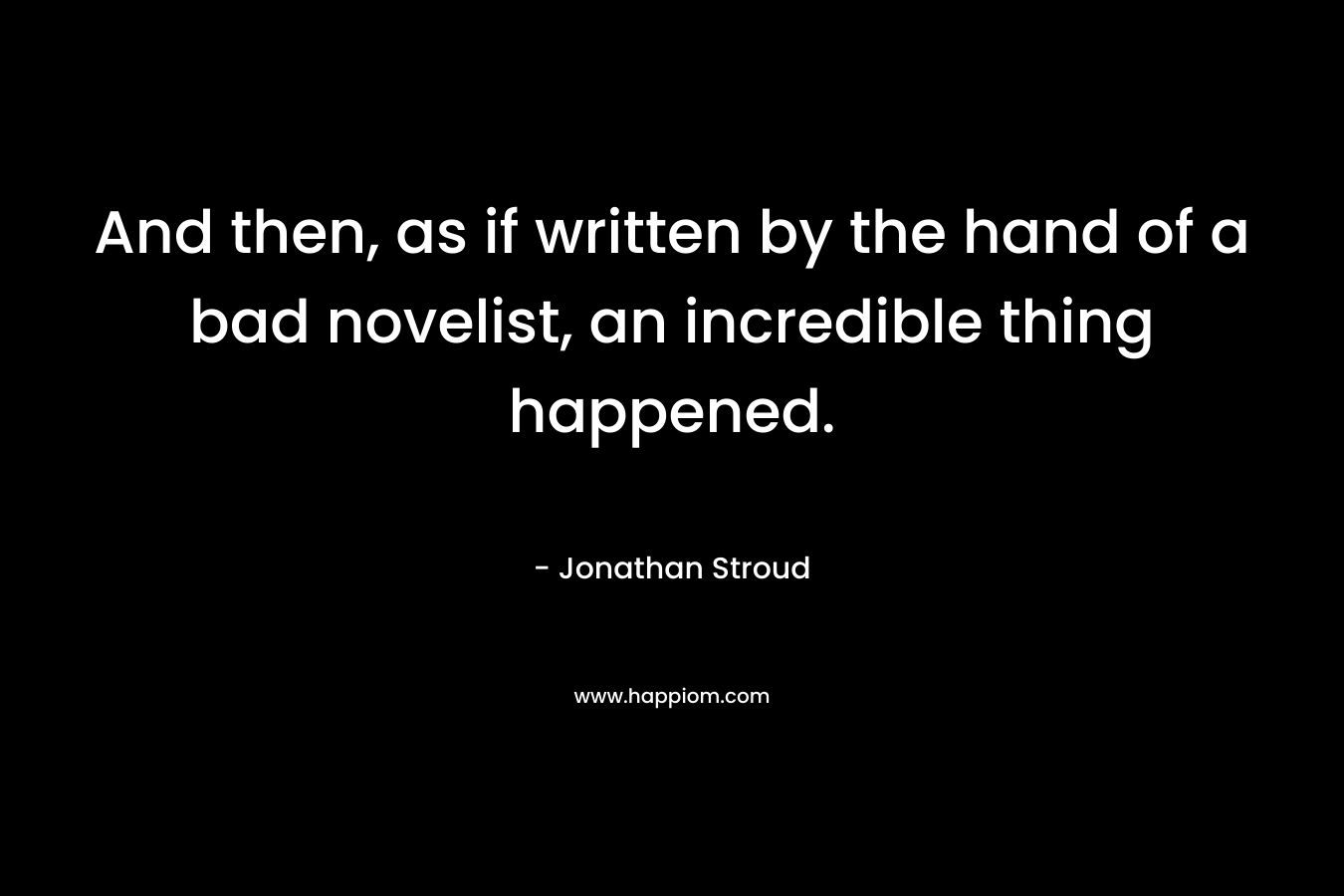 And then, as if written by the hand of a bad novelist, an incredible thing happened. – Jonathan Stroud