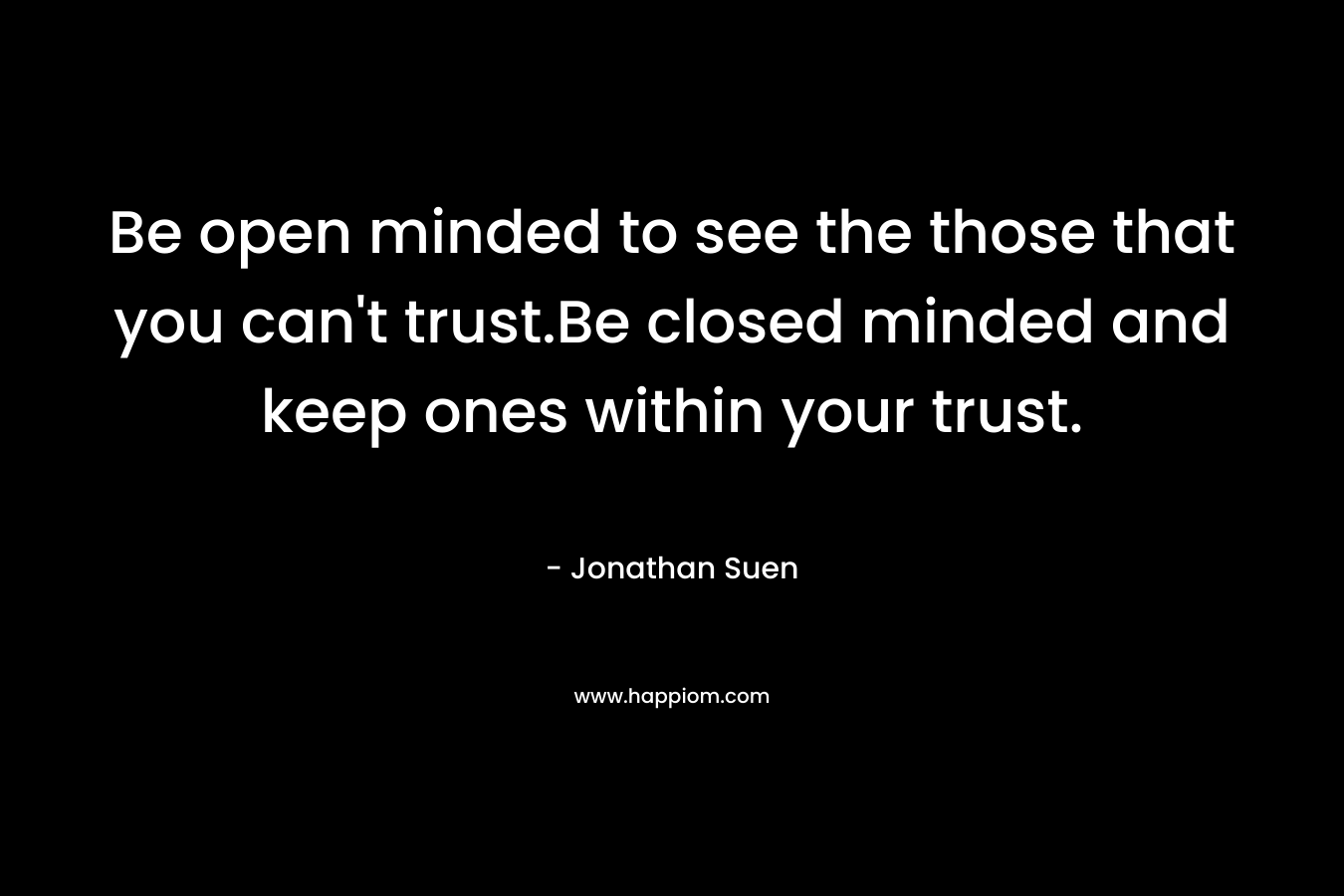 Be open minded to see the those that you can't trust.Be closed minded and keep ones within your trust.