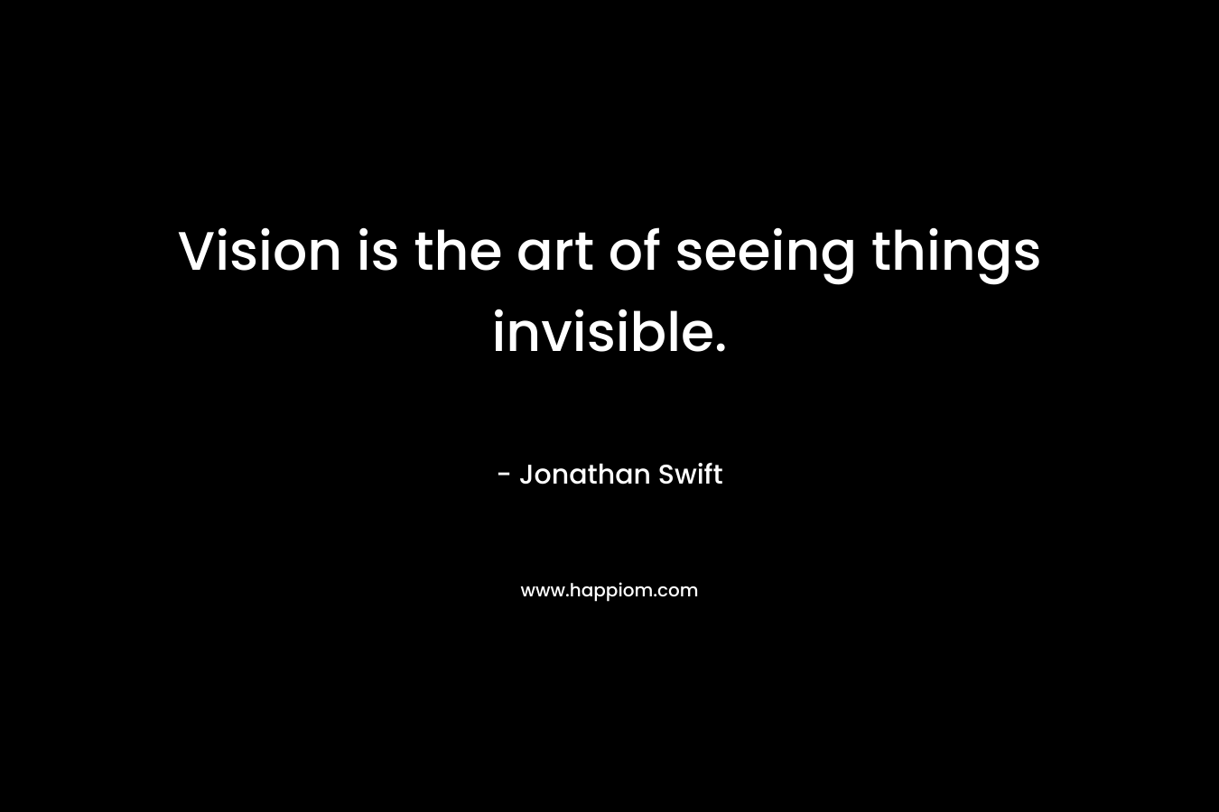 Vision is the art of seeing things invisible.