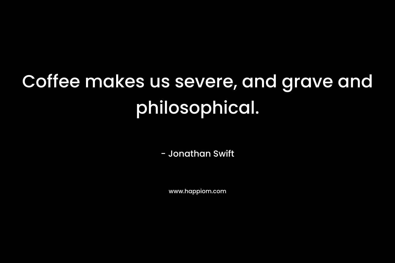 Coffee makes us severe, and grave and philosophical. – Jonathan Swift