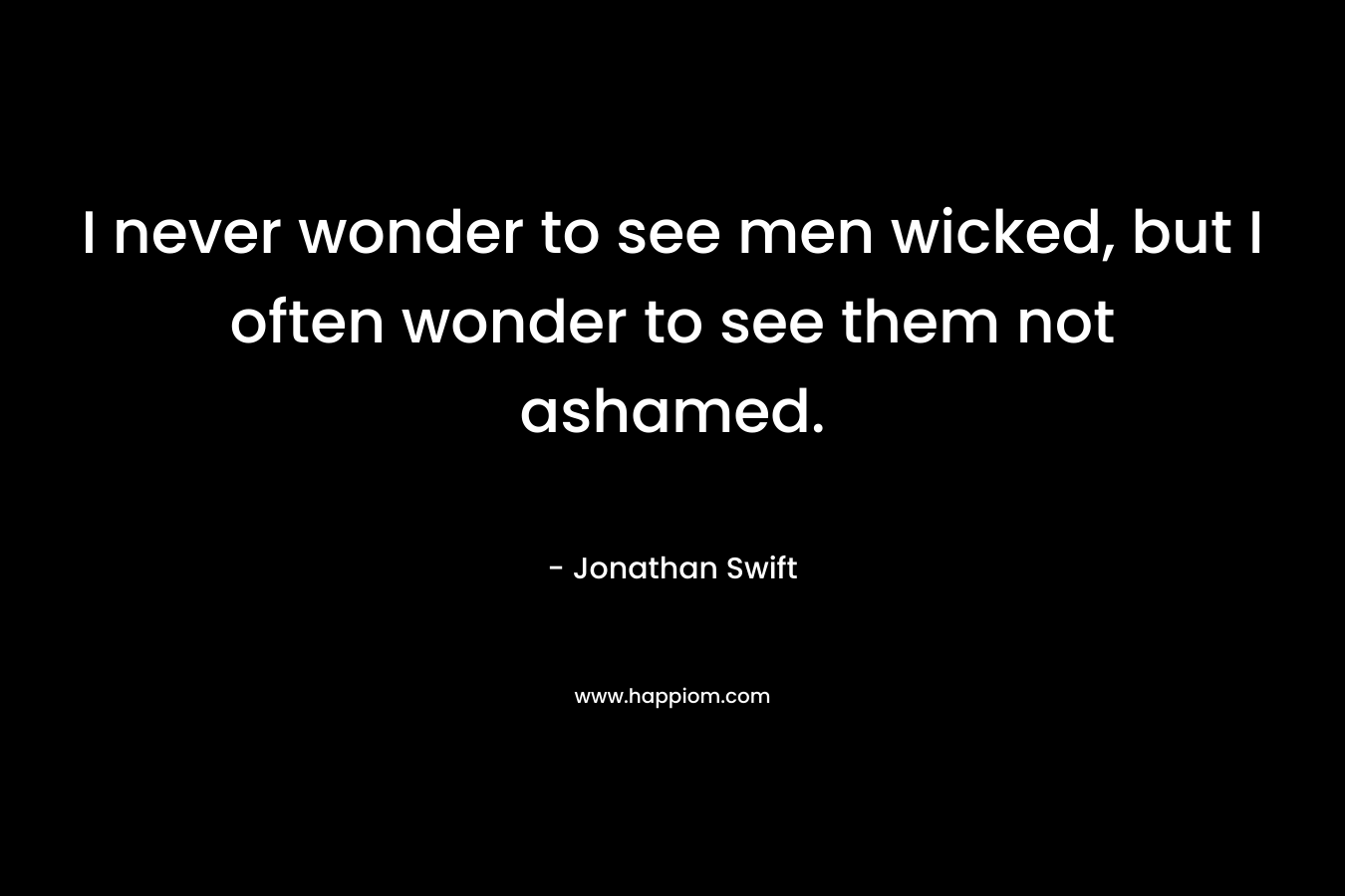 I never wonder to see men wicked, but I often wonder to see them not ashamed. – Jonathan Swift