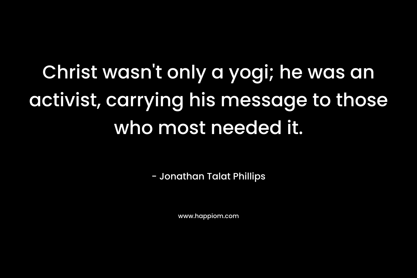Christ wasn’t only a yogi; he was an activist, carrying his message to those who most needed it. – Jonathan Talat Phillips