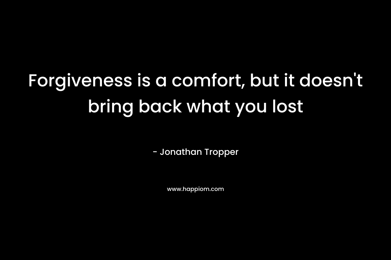 Forgiveness is a comfort, but it doesn't bring back what you lost