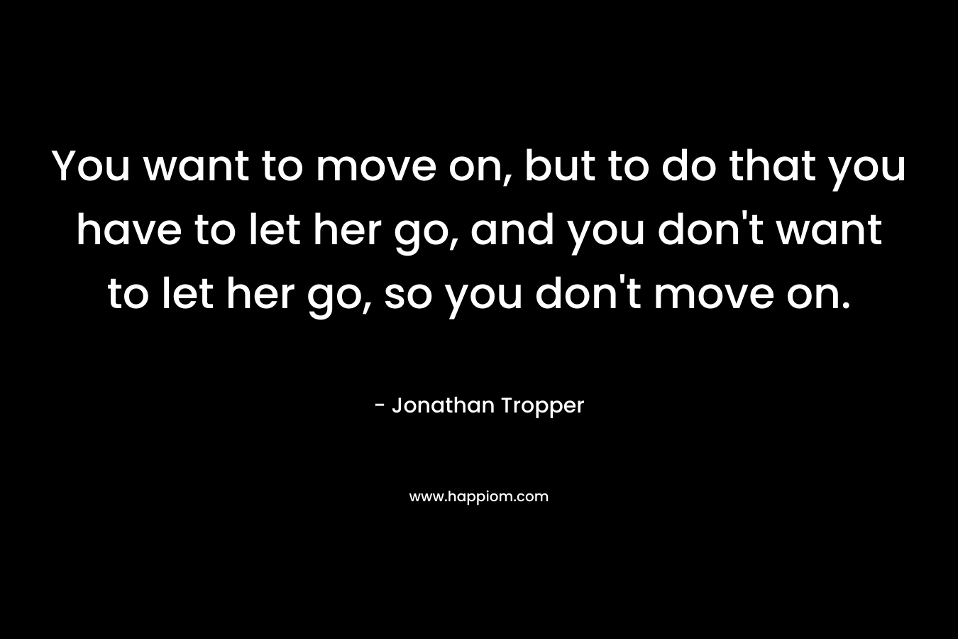 You want to move on, but to do that you have to let her go, and you don’t want to let her go, so you don’t move on. – Jonathan Tropper