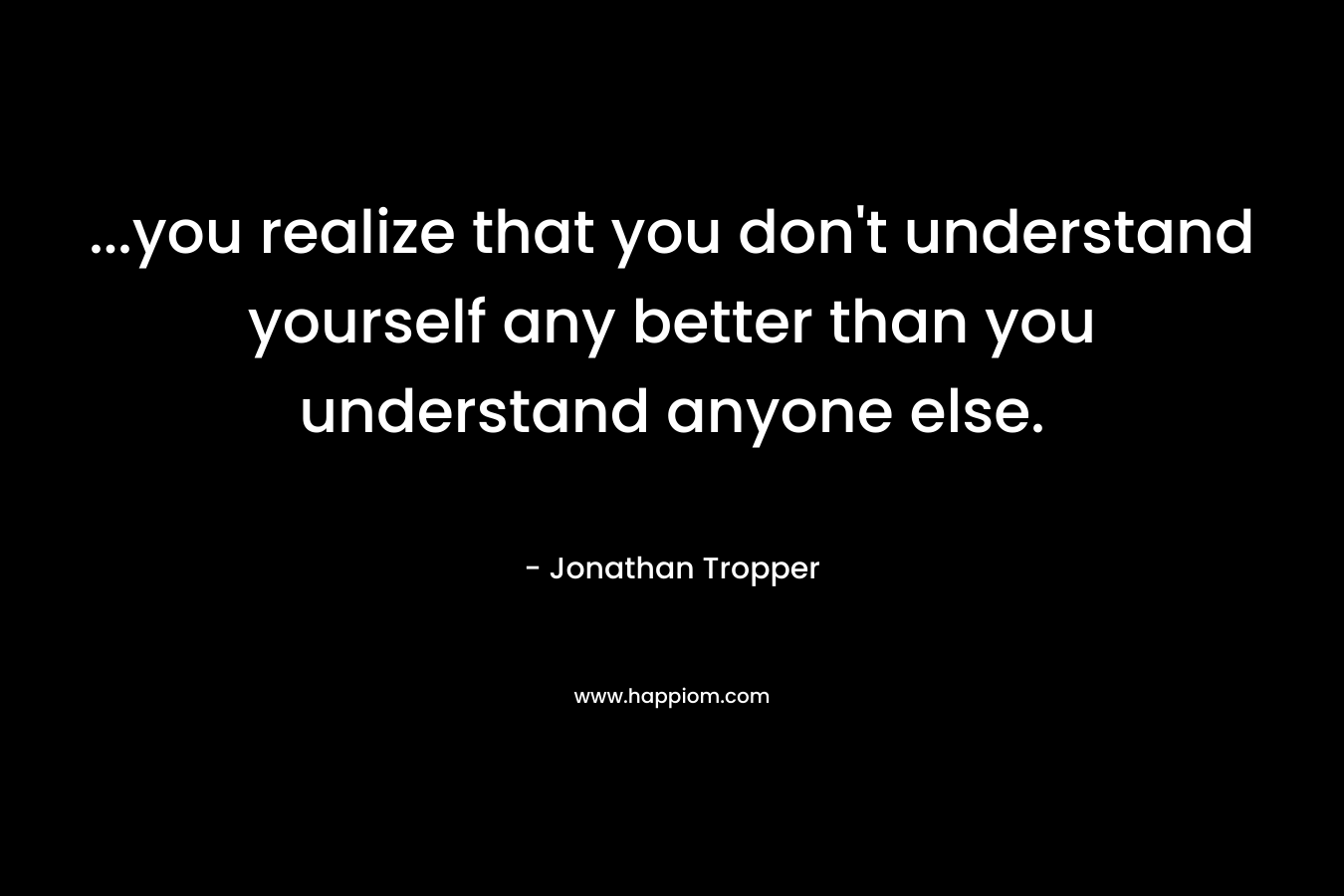 …you realize that you don’t understand yourself any better than you understand anyone else. – Jonathan Tropper