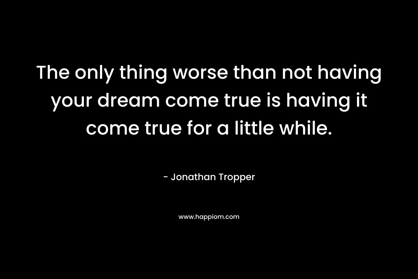 The only thing worse than not having your dream come true is having it come true for a little while. – Jonathan Tropper
