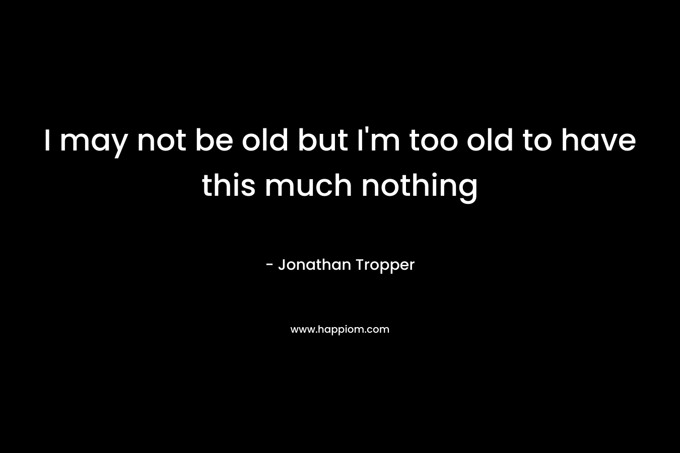 I may not be old but I'm too old to have this much nothing