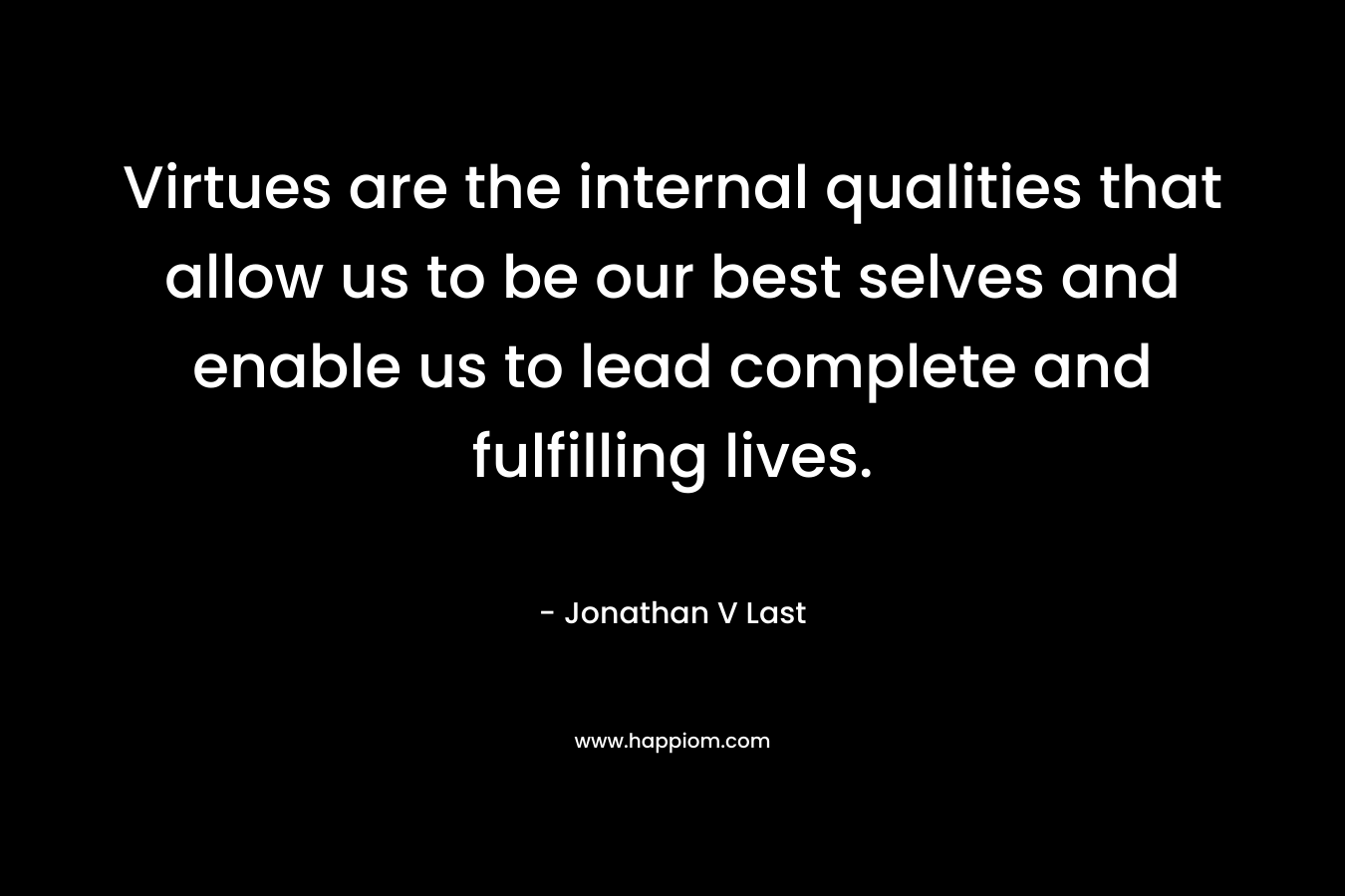 Virtues are the internal qualities that allow us to be our best selves and enable us to lead complete and fulfilling lives. – Jonathan V Last