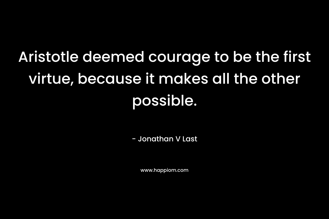 Aristotle deemed courage to be the first virtue, because it makes all the other possible.