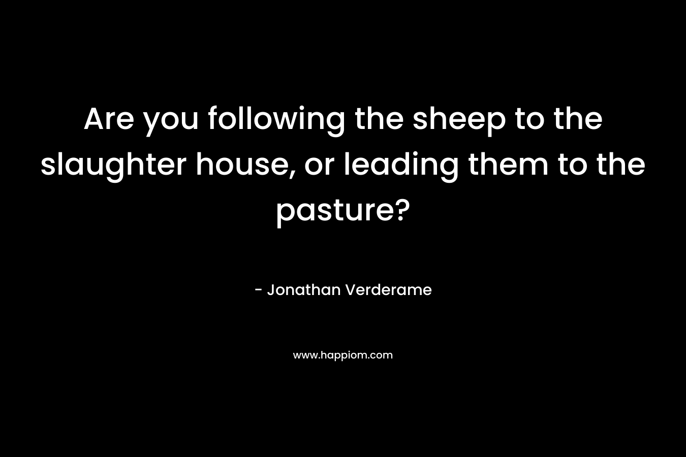 Are you following the sheep to the slaughter house, or leading them to the pasture?