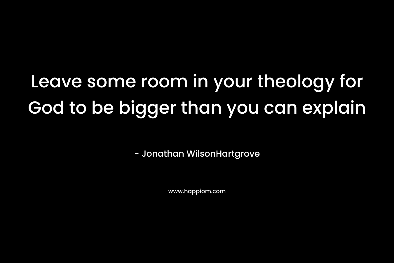 Leave some room in your theology for God to be bigger than you can explain