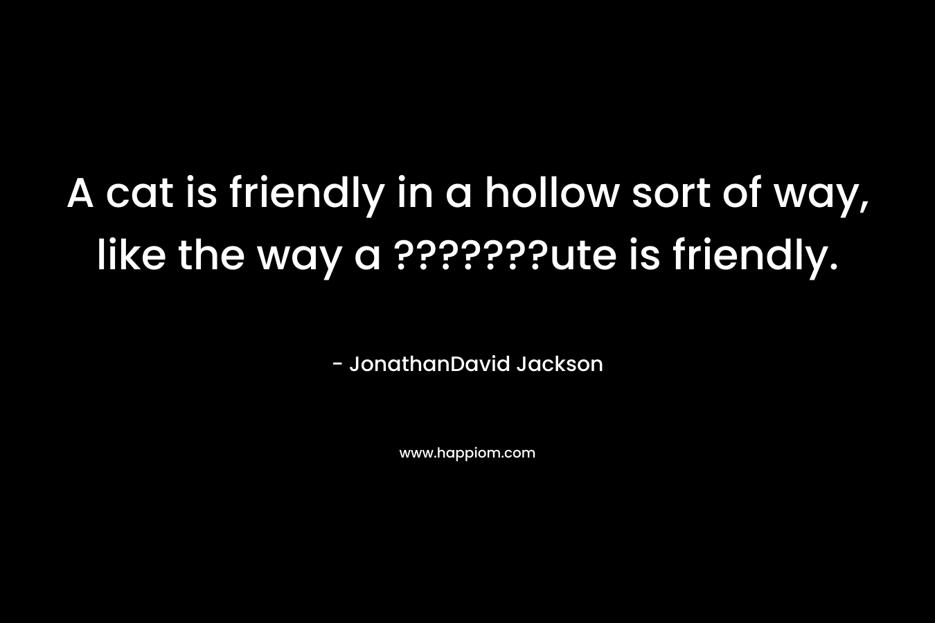 A cat is friendly in a hollow sort of way, like the way a ???????ute is friendly. – JonathanDavid Jackson