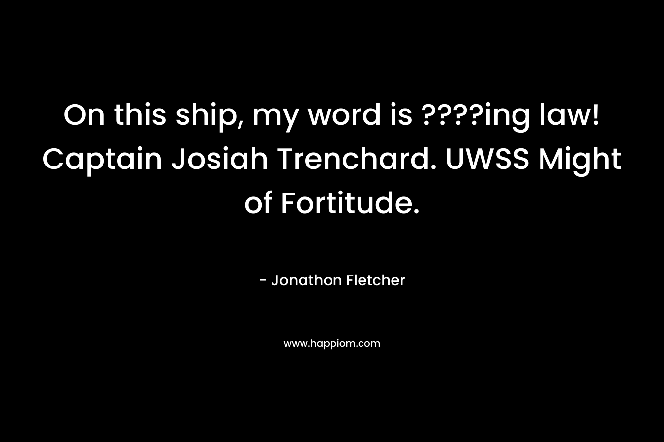 On this ship, my word is ????ing law! Captain Josiah Trenchard. UWSS Might of Fortitude.