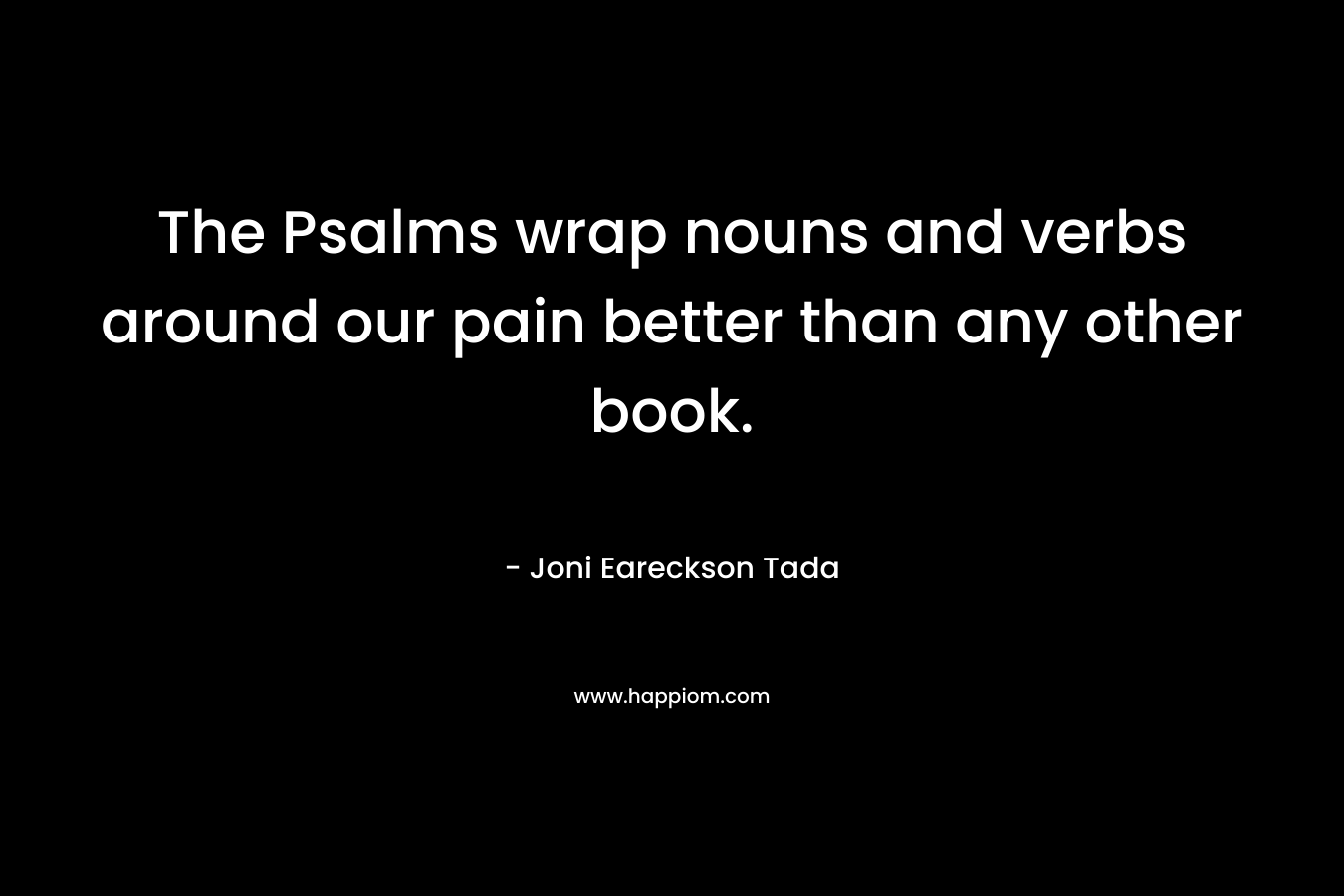 The Psalms wrap nouns and verbs around our pain better than any other book. – Joni Eareckson Tada