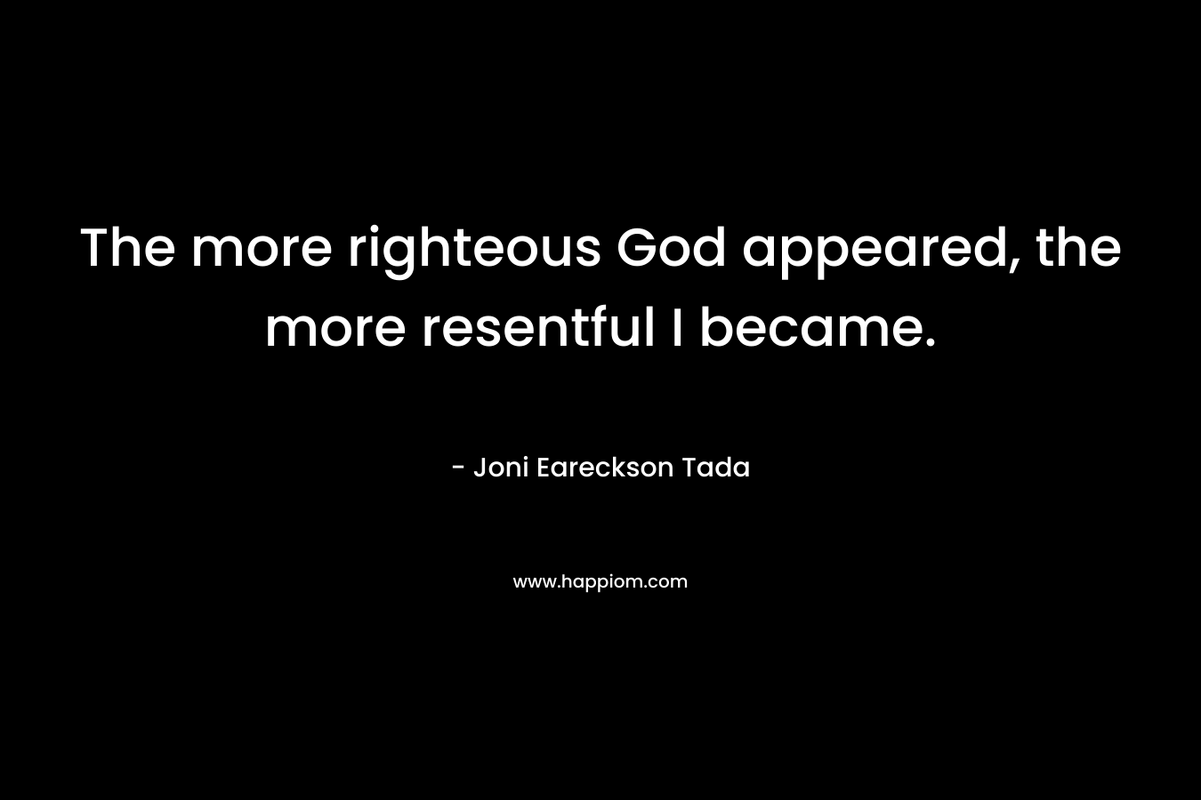 The more righteous God appeared, the more resentful I became. – Joni Eareckson Tada