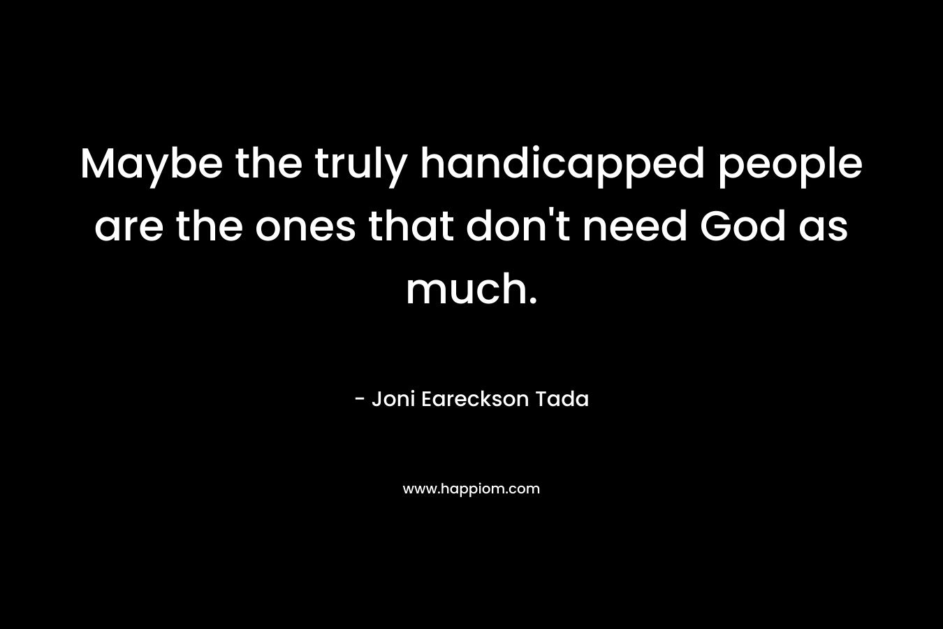 Maybe the truly handicapped people are the ones that don't need God as much.