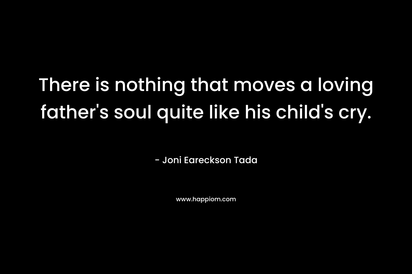 There is nothing that moves a loving father’s soul quite like his child’s cry. – Joni Eareckson Tada
