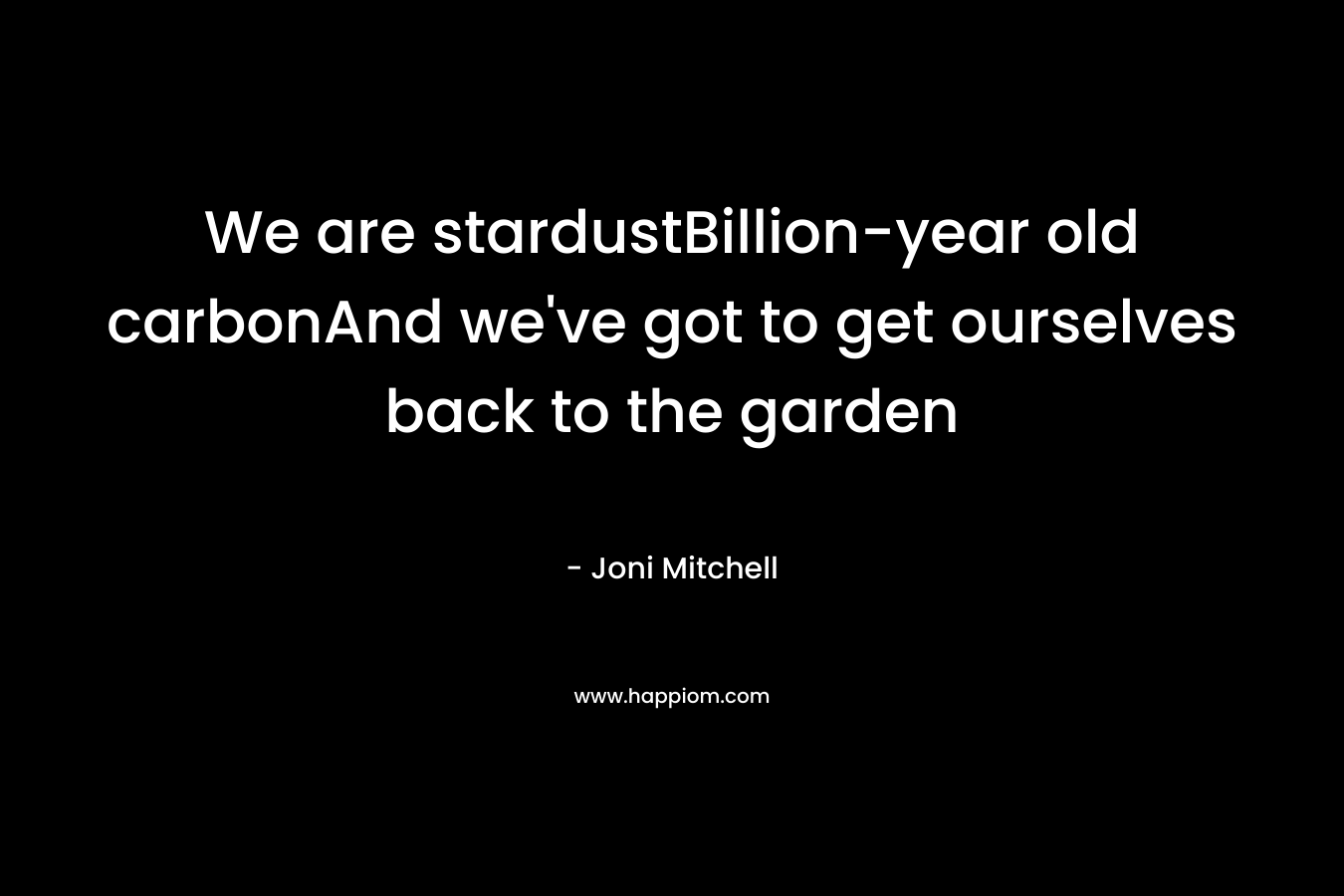 We are stardustBillion-year old carbonAnd we’ve got to get ourselves back to the garden – Joni Mitchell