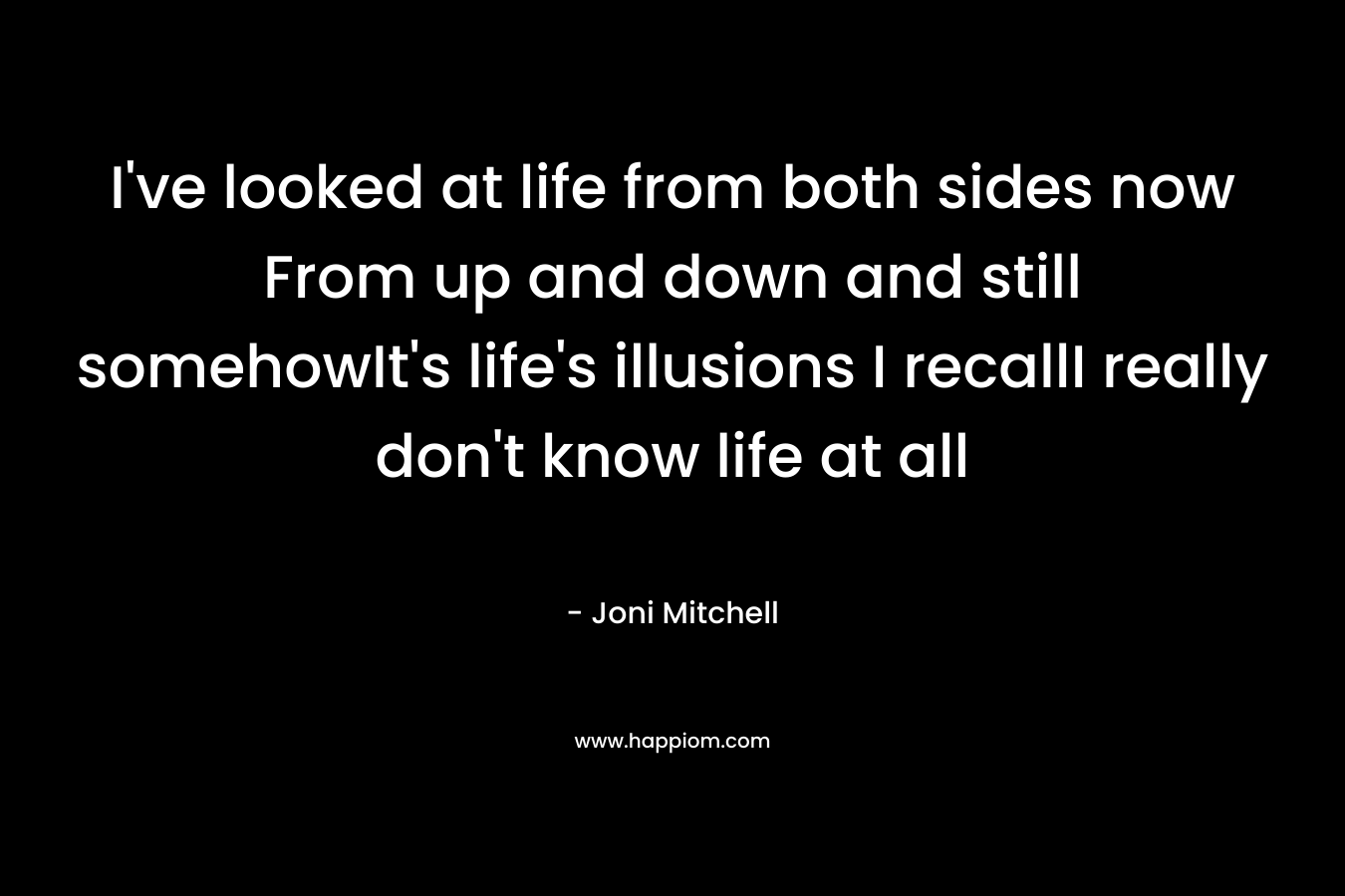 I've looked at life from both sides now From up and down and still somehowIt's life's illusions I recallI really don't know life at all