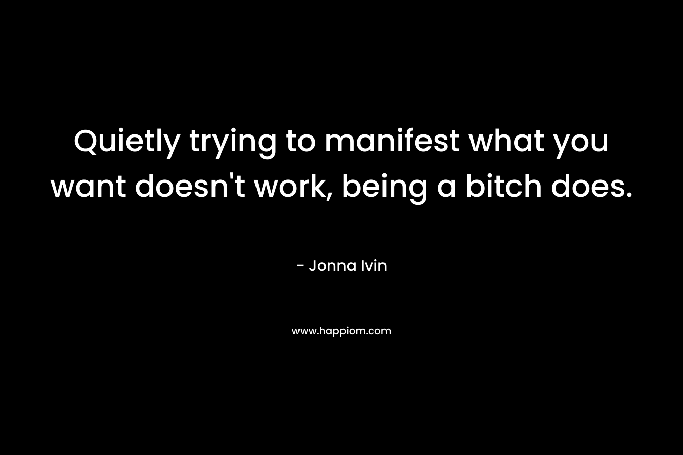 Quietly trying to manifest what you want doesn’t work, being a bitch does. – Jonna Ivin