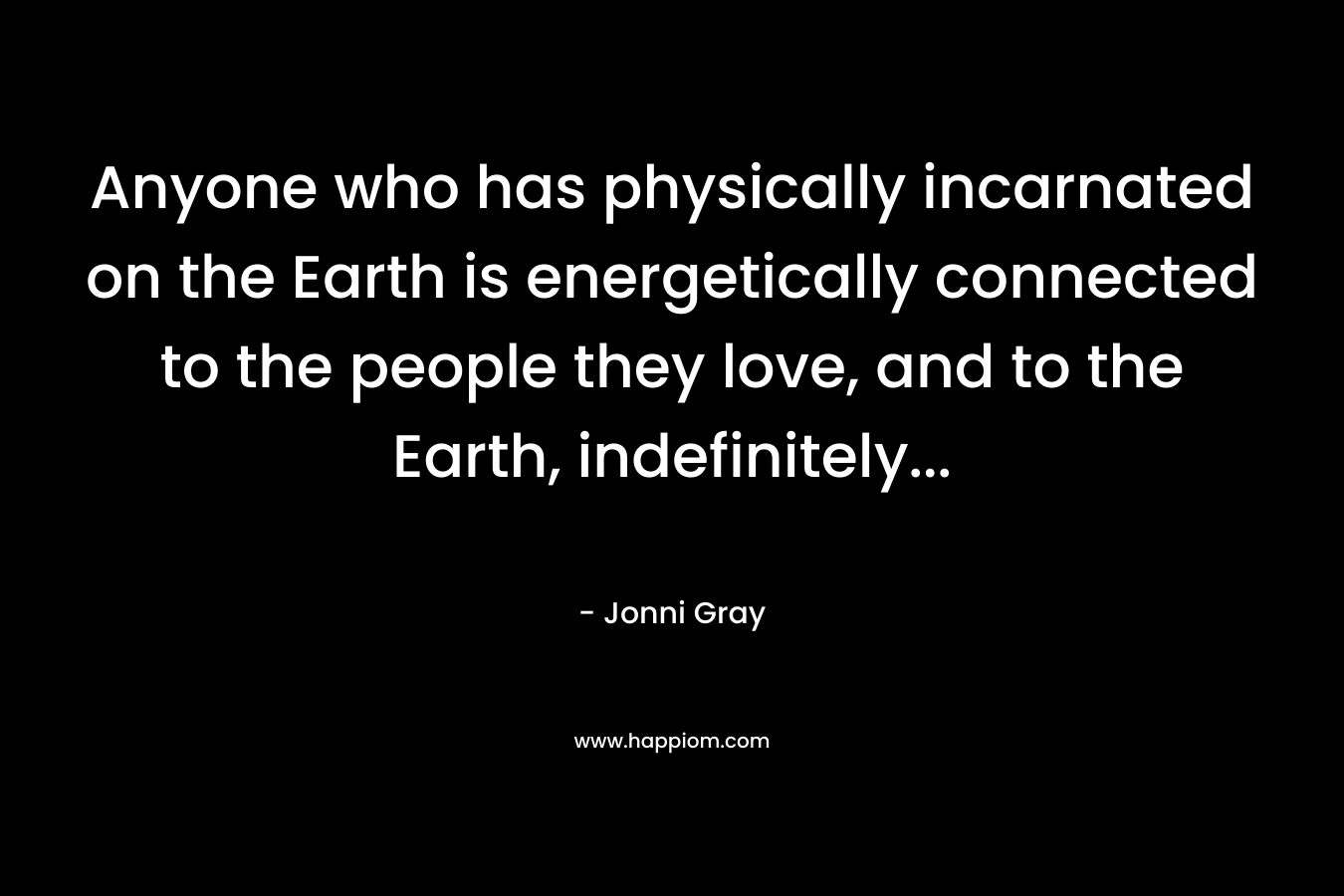 Anyone who has physically incarnated on the Earth is energetically connected to the people they love, and to the Earth, indefinitely… – Jonni Gray