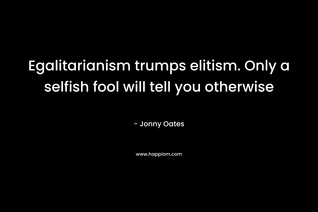 Egalitarianism trumps elitism. Only a selfish fool will tell you otherwise