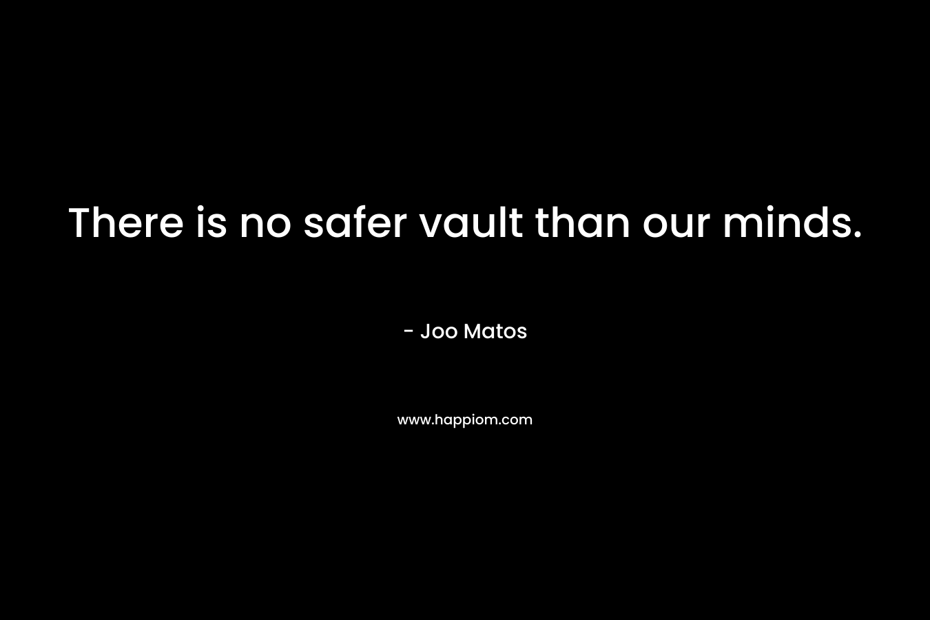 There is no safer vault than our minds. – Joo Matos