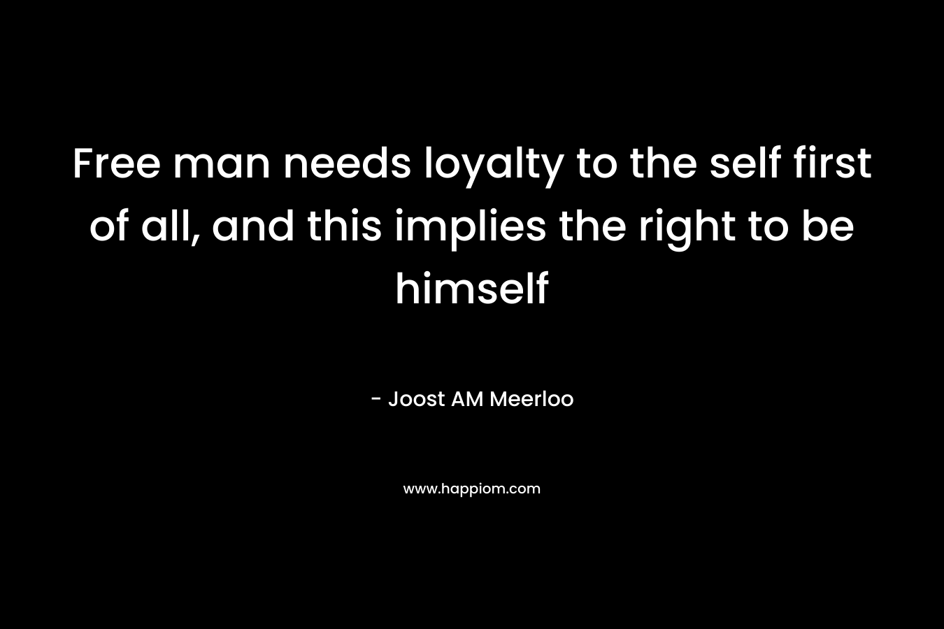 Free man needs loyalty to the self first of all, and this implies the right to be himself – Joost AM Meerloo