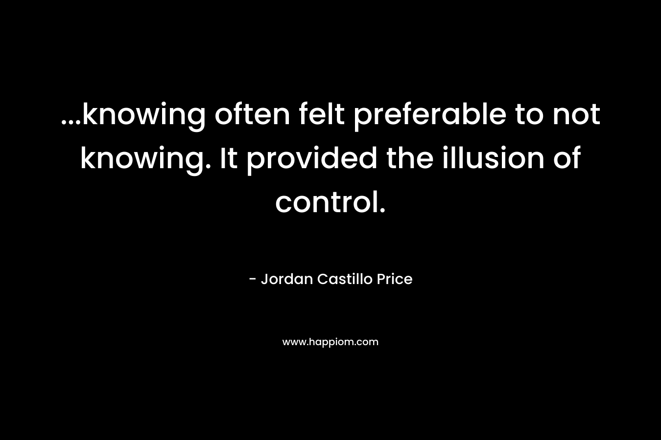...knowing often felt preferable to not knowing. It provided the illusion of control.