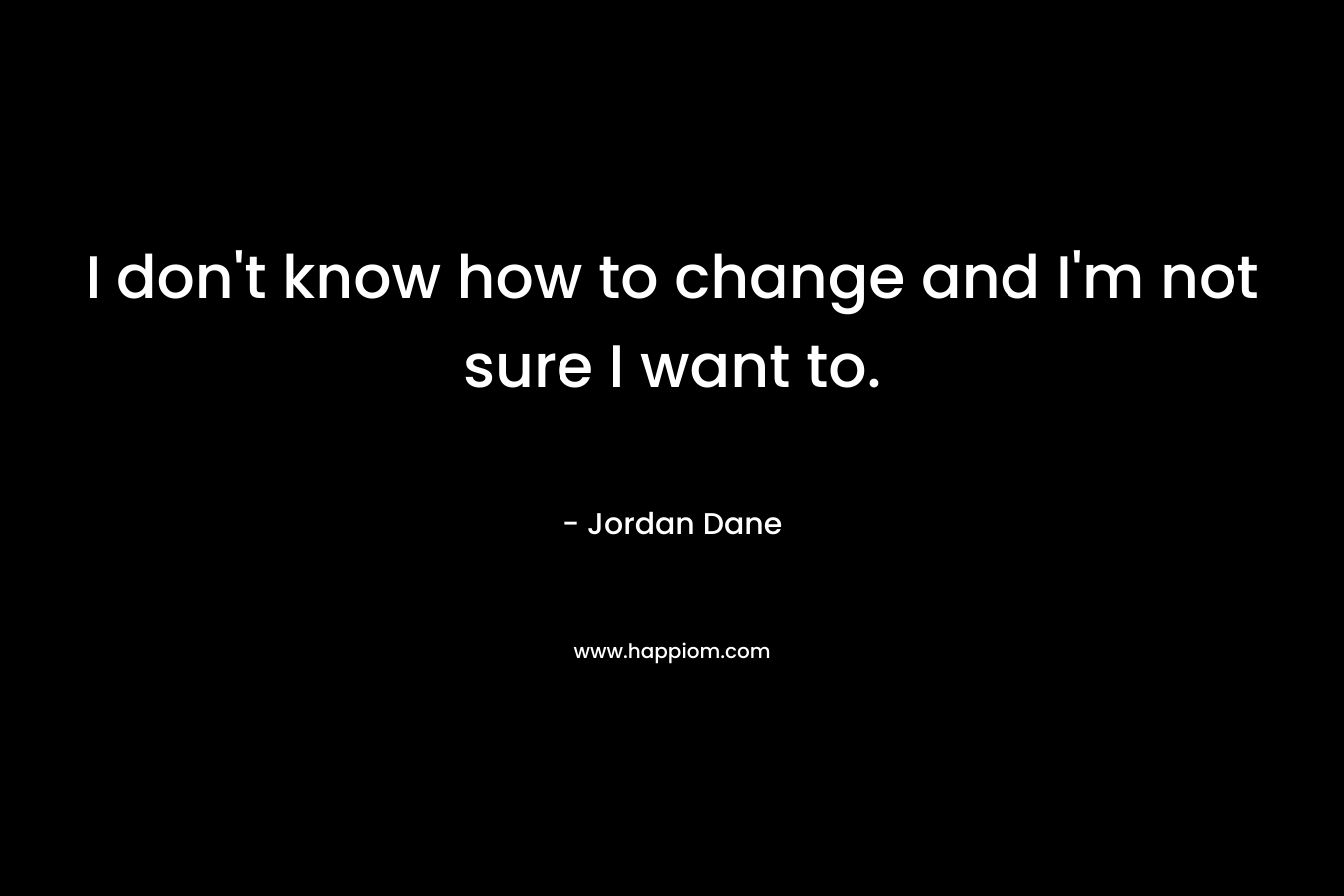 I don't know how to change and I'm not sure I want to.