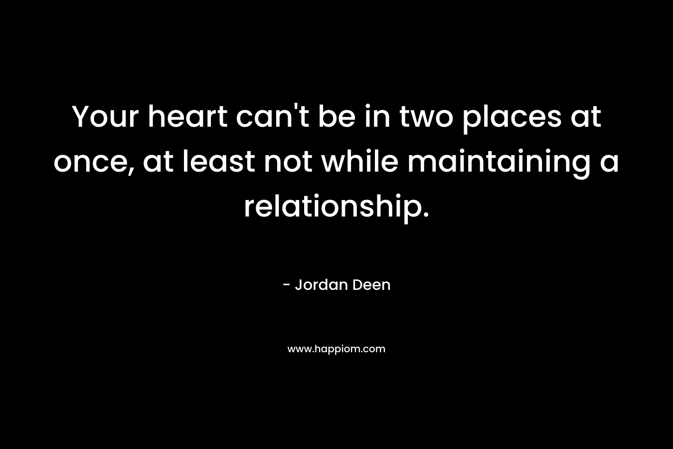 Your heart can’t be in two places at once, at least not while maintaining a relationship. – Jordan Deen