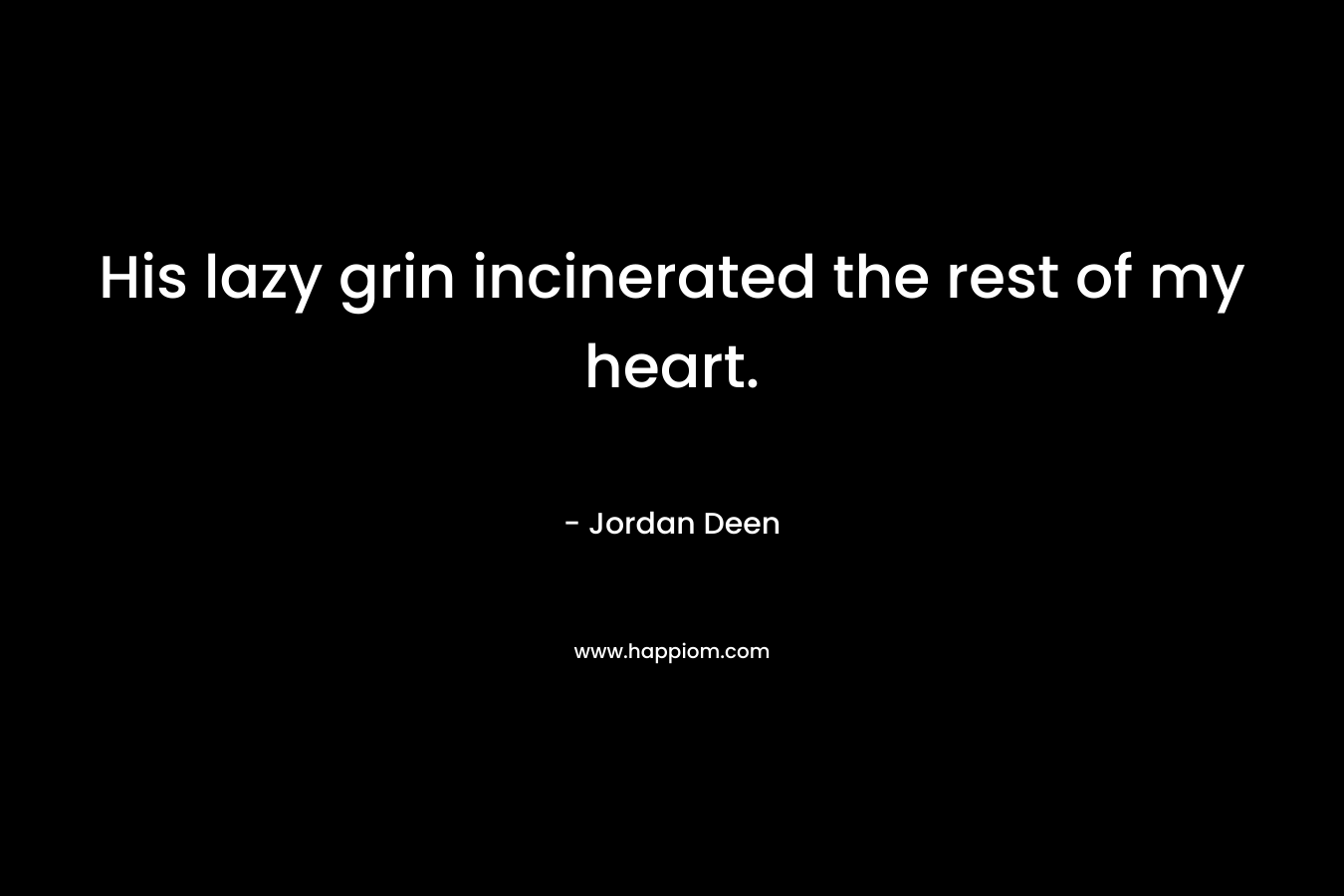 His lazy grin incinerated the rest of my heart. – Jordan Deen