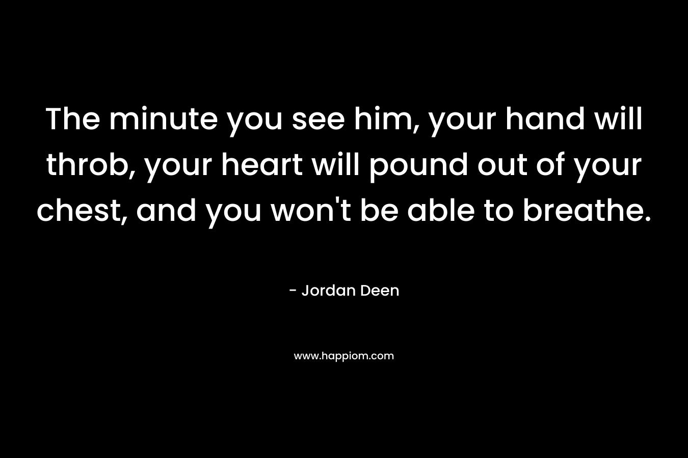 The minute you see him, your hand will throb, your heart will pound out of your chest, and you won't be able to breathe.