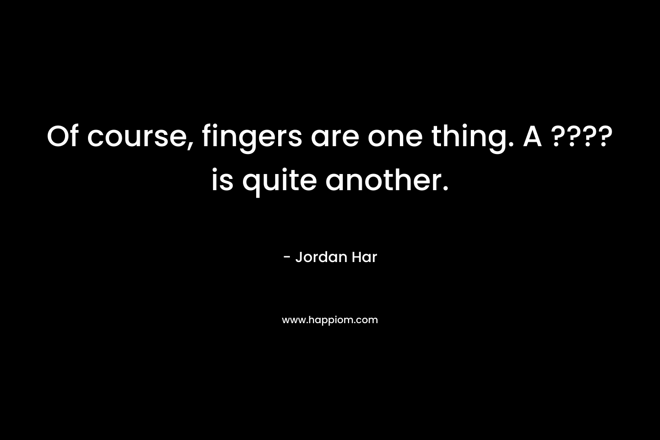 Of course, fingers are one thing. A ???? is quite another. – Jordan Har