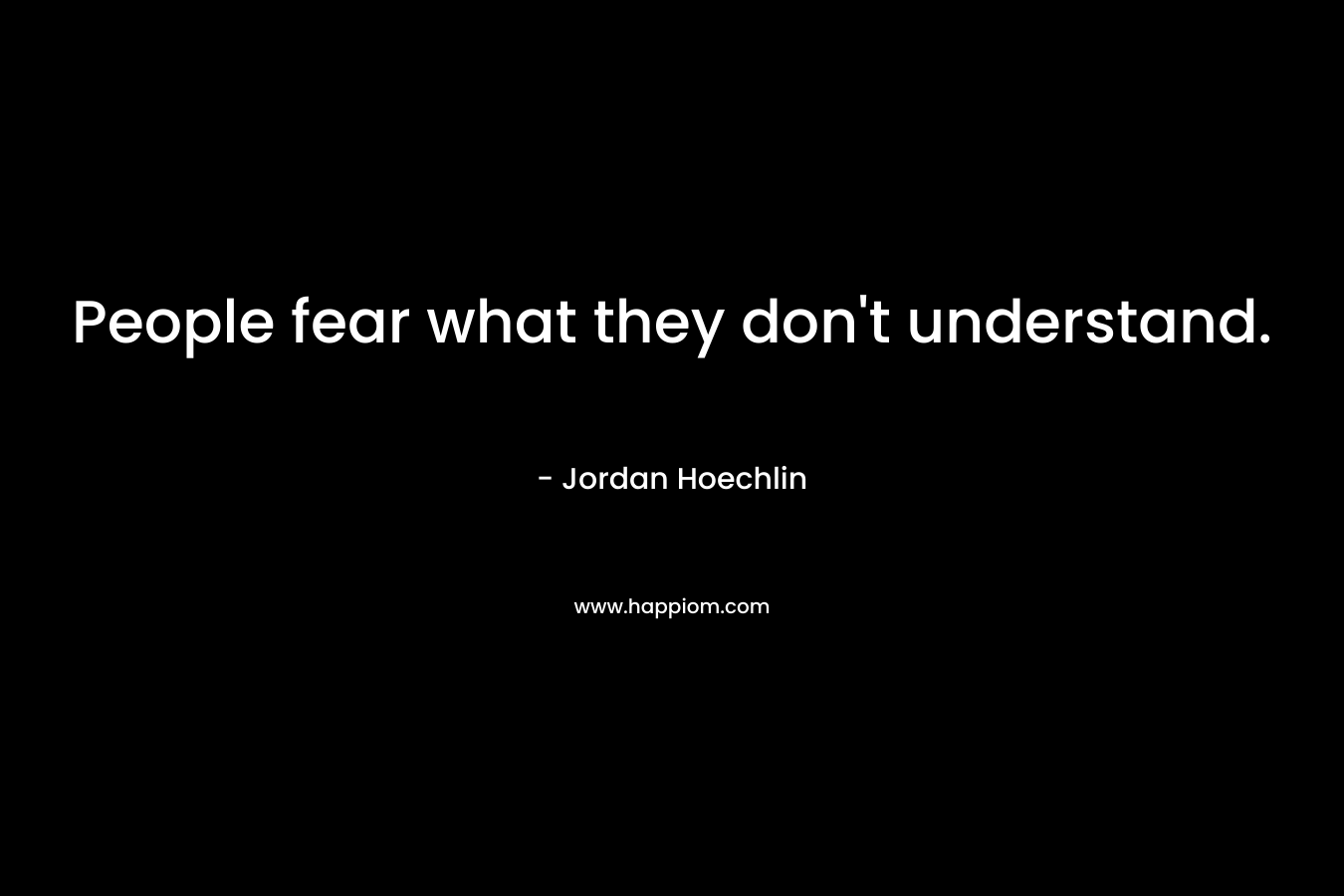 People fear what they don't understand.