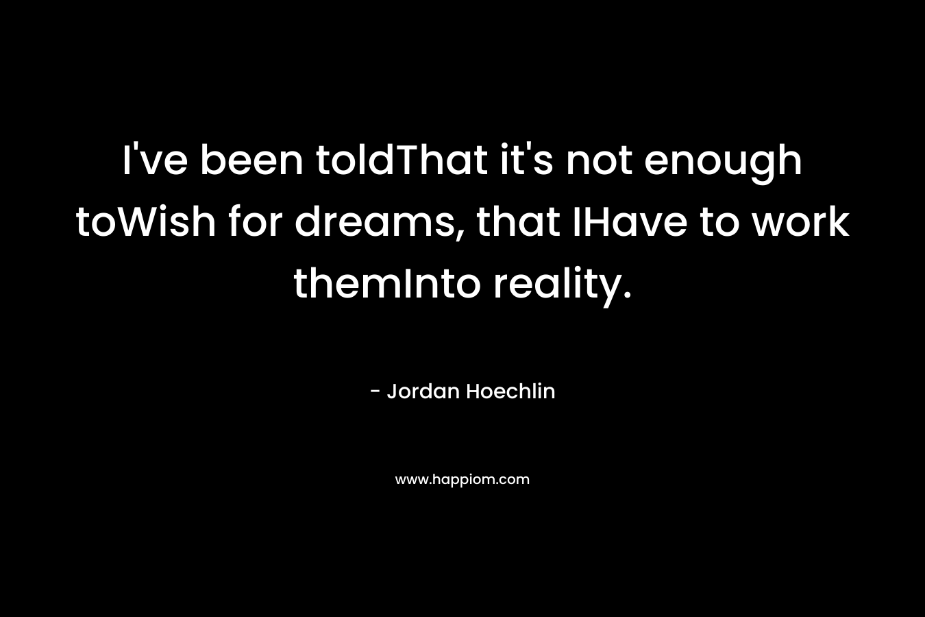 I've been toldThat it's not enough toWish for dreams, that IHave to work themInto reality.