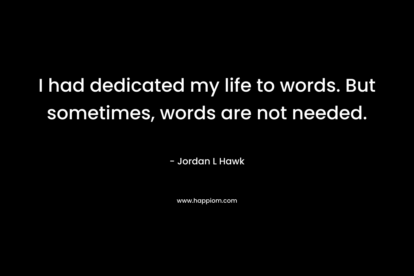 I had dedicated my life to words. But sometimes, words are not needed. – Jordan L Hawk