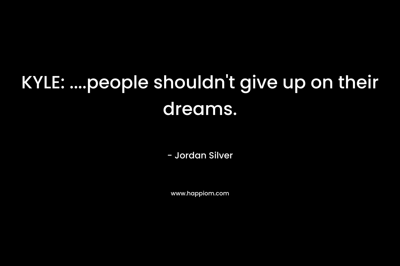KYLE: ….people shouldn’t give up on their dreams. – Jordan Silver