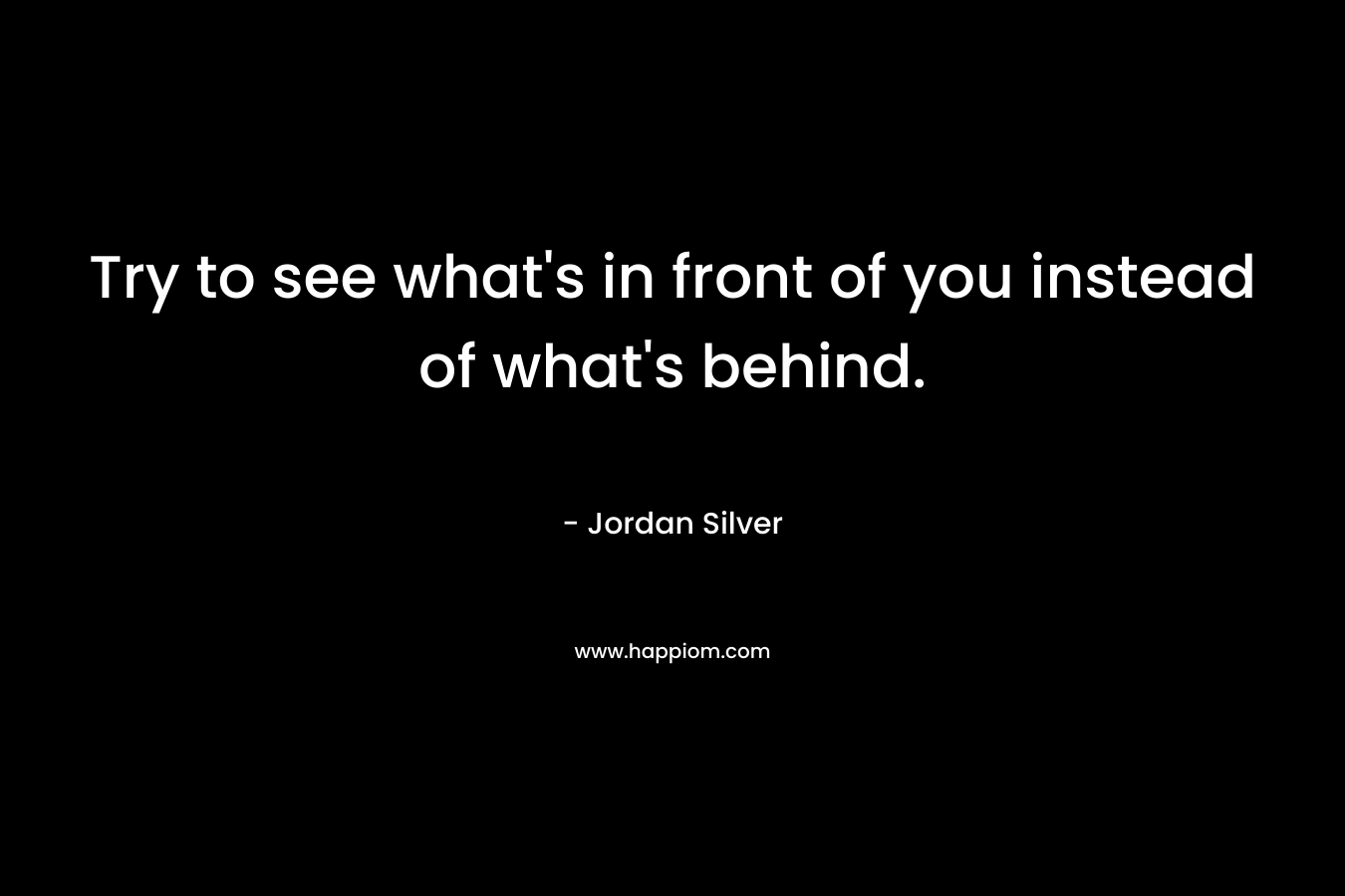 Try to see what’s in front of you instead of what’s behind. – Jordan Silver