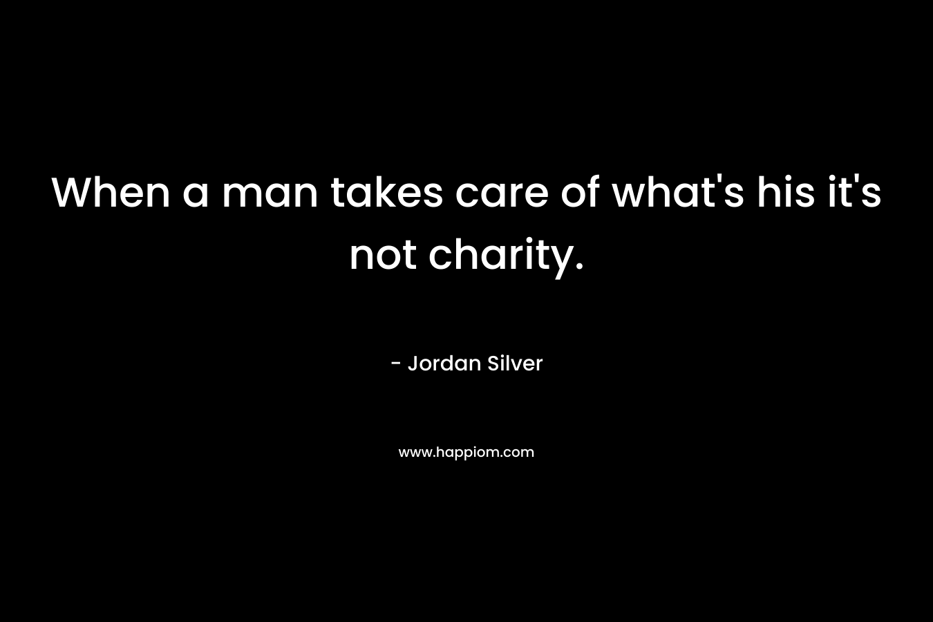 When a man takes care of what’s his it’s not charity. – Jordan Silver