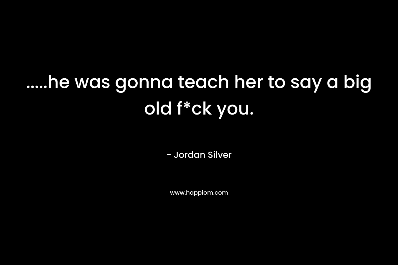 …..he was gonna teach her to say a big old f*ck you. – Jordan Silver