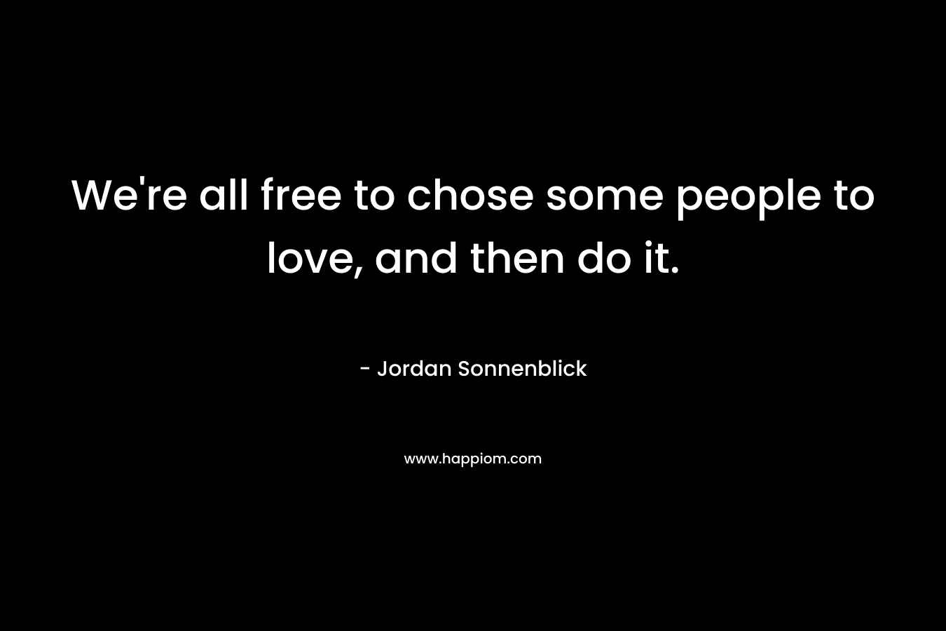 We're all free to chose some people to love, and then do it.