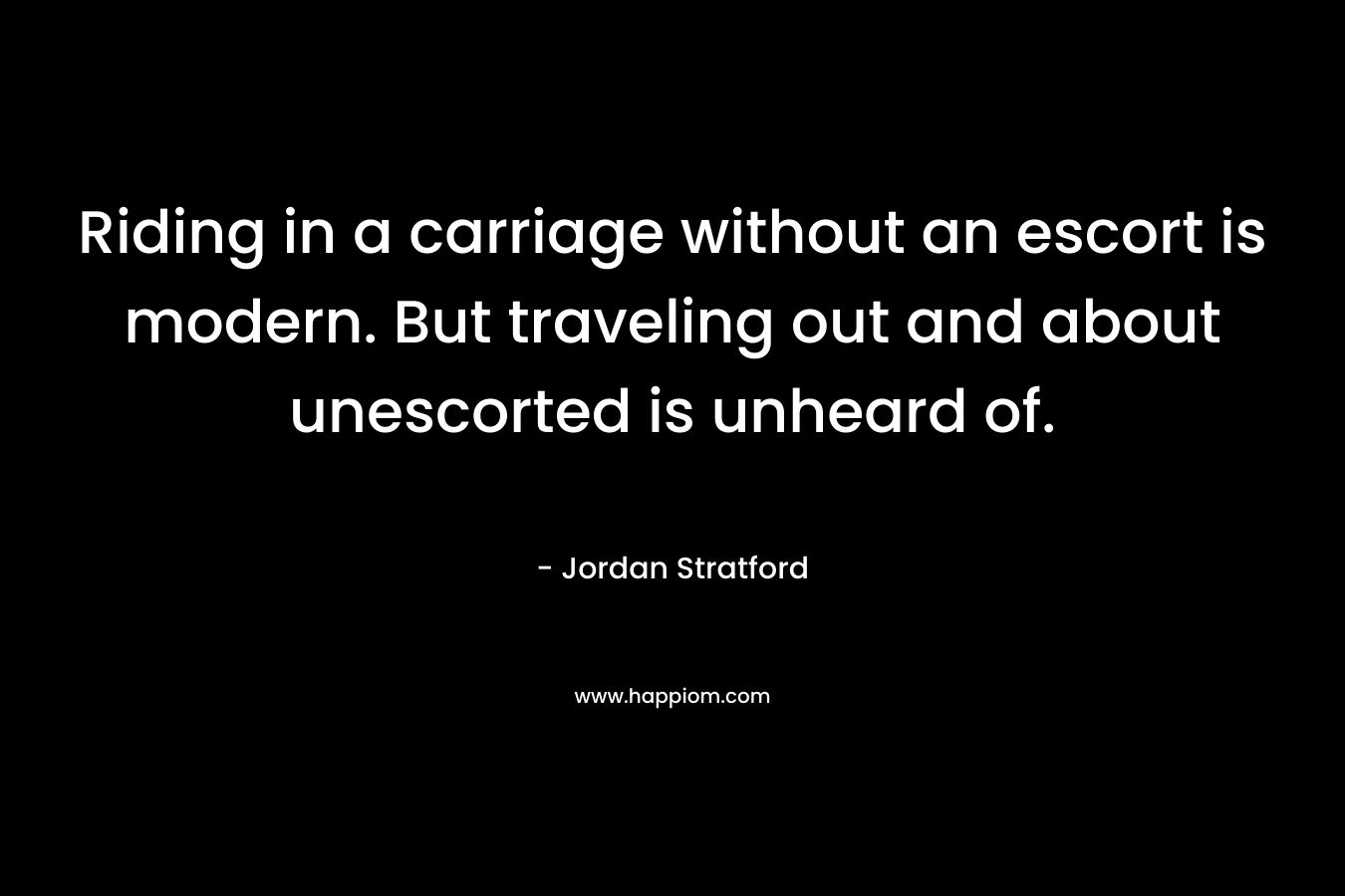 Riding in a carriage without an escort is modern. But traveling out and about unescorted is unheard of. – Jordan Stratford